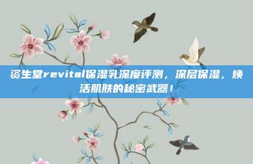 资生堂revital保湿乳深度评测，深层保湿，焕活肌肤的秘密武器！