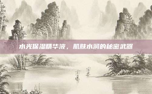 水光保湿精华液，肌肤水润的秘密武器