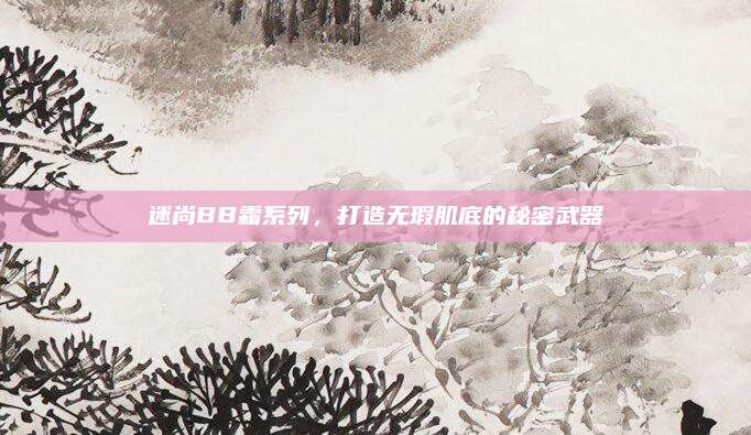 迷尚BB霜系列,打造无瑕肌底的秘密武器