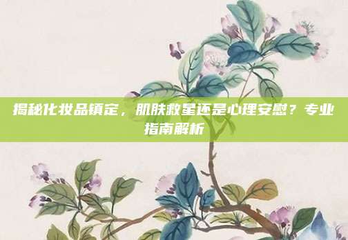 揭秘化妆品镇定，肌肤救星还是心理安慰？专业指南解析