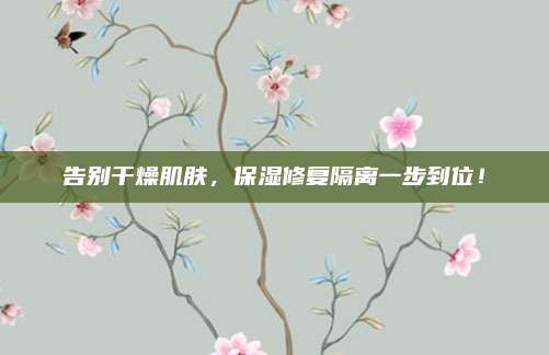 告别干燥肌肤，保湿修复隔离一步到位！