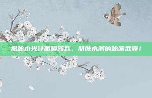 揭秘水光针面膜新款，肌肤水润的秘密武器！