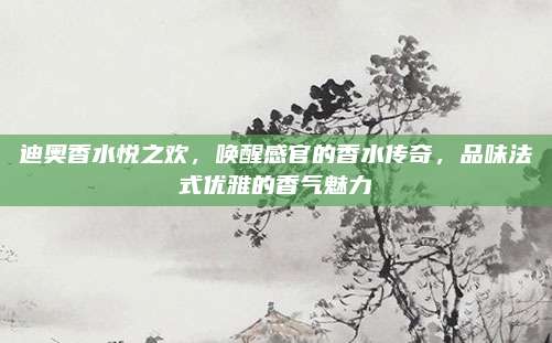 迪奥香水悦之欢，唤醒感官的香水传奇，品味法式优雅的香气魅力