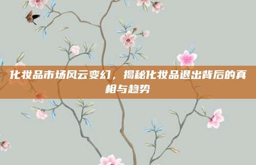 化妆品市场风云变幻，揭秘化妆品退出背后的真相与趋势