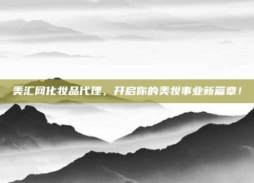 美汇网化妆品代理，开启你的美妆事业新篇章！
