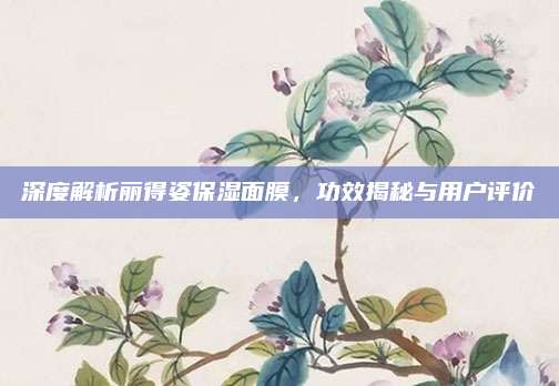 深度解析丽得姿保湿面膜，功效揭秘与用户评价