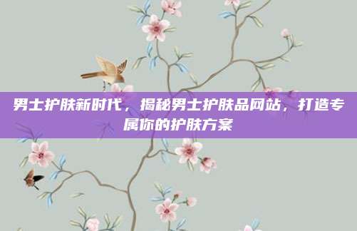 男士护肤新时代，揭秘男士护肤品网站，打造专属你的护肤方案