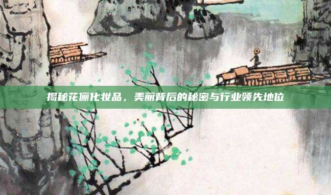 揭秘花俪化妆品，美丽背后的秘密与行业领先地位