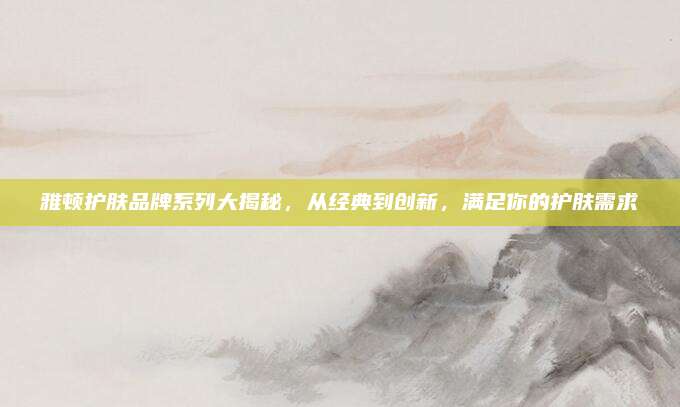 雅顿护肤品牌系列大揭秘，从经典到创新，满足你的护肤需求