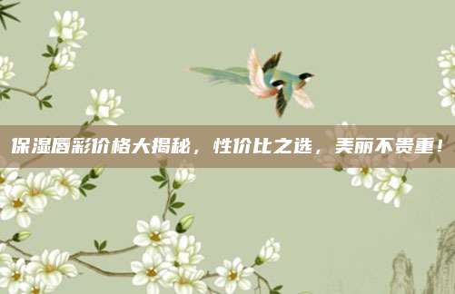 保湿唇彩价格大揭秘，性价比之选，美丽不贵重！