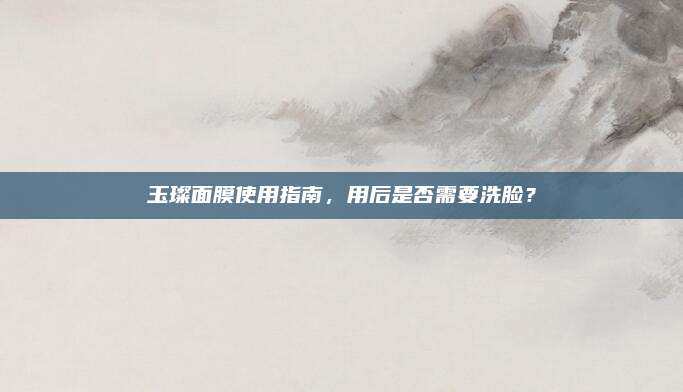 玉璨面膜使用指南，用后是否需要洗脸？