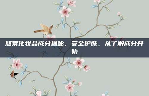 悠莱化妆品成分揭秘，安全护肤，从了解成分开始