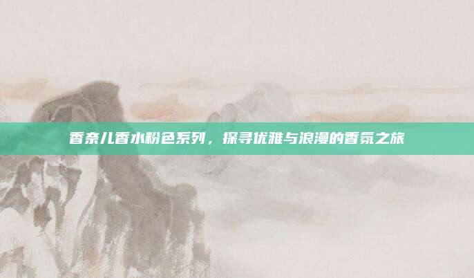 香奈儿香水粉色系列，探寻优雅与浪漫的香氛之旅