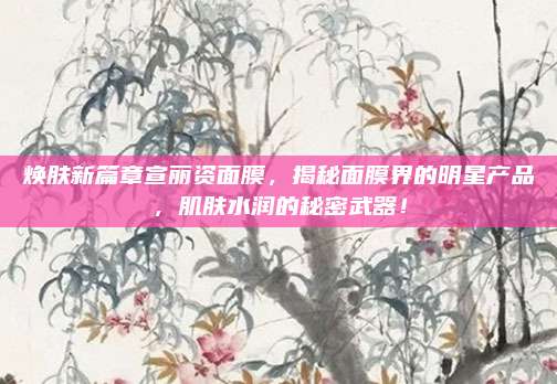 焕肤新篇章宣丽资面膜，揭秘面膜界的明星产品，肌肤水润的秘密武器！