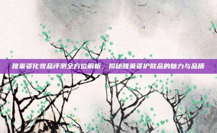 雅莱姿化妆品评测全方位解析，揭秘雅莱姿护肤品的魅力与品质