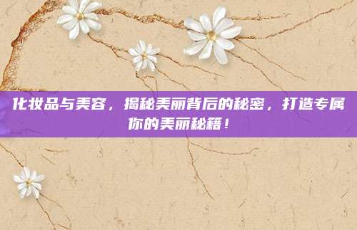 化妆品与美容，揭秘美丽背后的秘密，打造专属你的美丽秘籍！