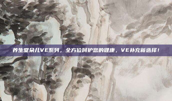 养生堂朵儿VE系列，全方位呵护您的健康，VE补充新选择！