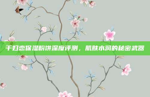 千妇恋保湿粉饼深度评测，肌肤水润的秘密武器