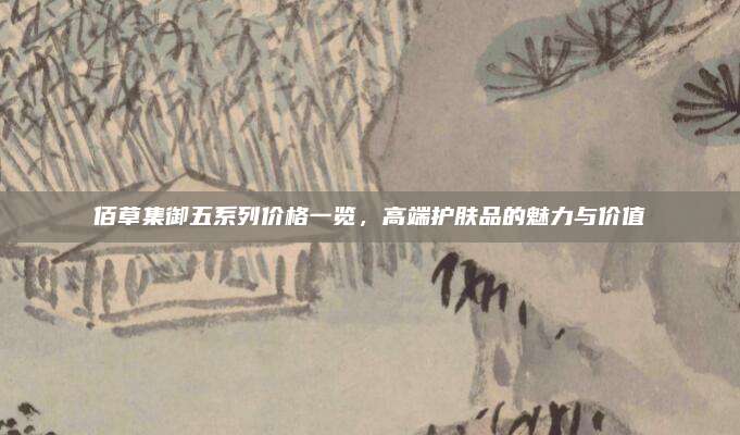 佰草集御五系列价格一览，高端护肤品的魅力与价值