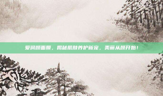 爱润颜面膜，揭秘肌肤养护新宠，美丽从颜开始！