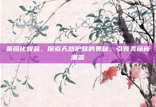 莱茵化妆品，探索天然护肤的奥秘，引领美丽新潮流