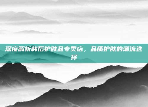 深度解析韩后护肤品专卖店，品质护肤的潮流选择