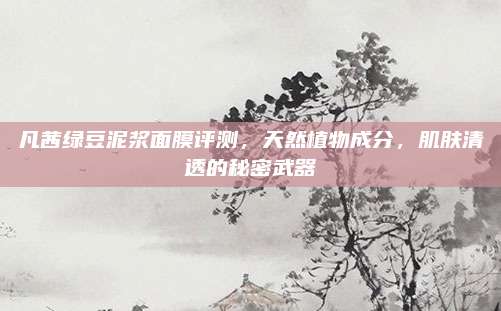 凡茜绿豆泥浆面膜评测，天然植物成分，肌肤清透的秘密武器