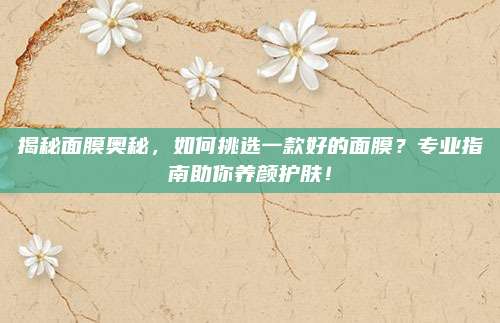 揭秘面膜奥秘，如何挑选一款好的面膜？专业指南助你养颜护肤！
