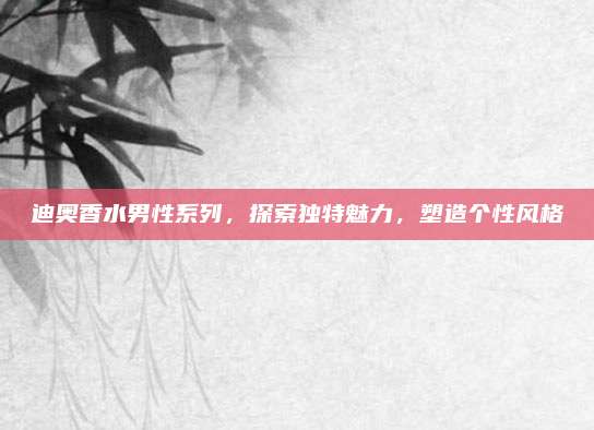 迪奥香水男性系列，探索独特魅力，塑造个性风格