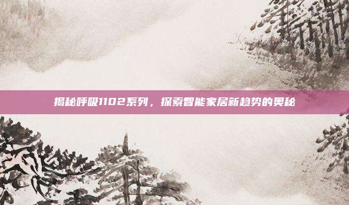 揭秘呼吸1102系列，探索智能家居新趋势的奥秘