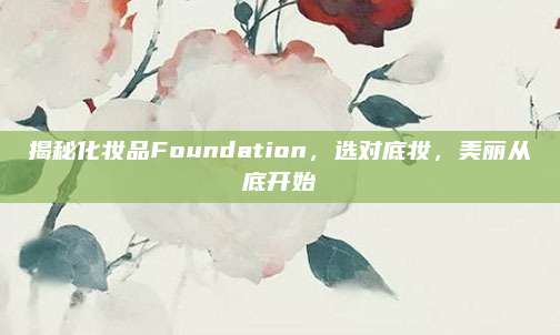 揭秘化妆品Foundation，选对底妆，美丽从底开始
