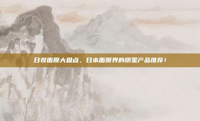 日妆面膜大盘点,日本面膜界的明星产品推荐!