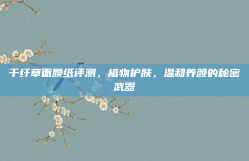 千纤草面膜纸评测,植物护肤,温和养颜的秘密武器