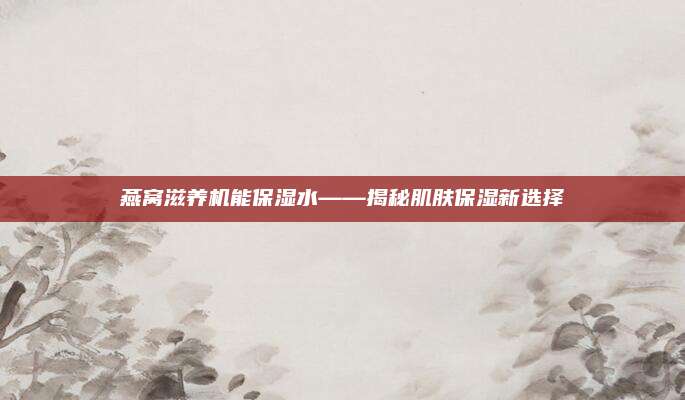燕窝滋养机能保湿水——揭秘肌肤保湿新选择