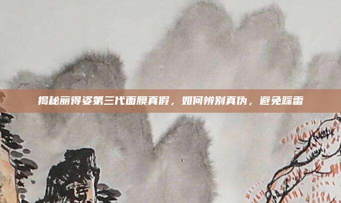 揭秘丽得姿第三代面膜真假,如何辨别真伪,避免踩雷