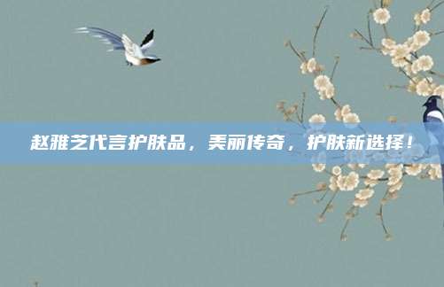 赵雅芝代言护肤品，美丽传奇，护肤新选择！