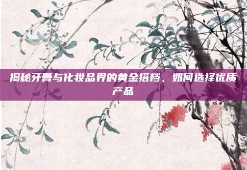 揭秘牙膏与化妆品界的黄金搭档，如何选择优质产品