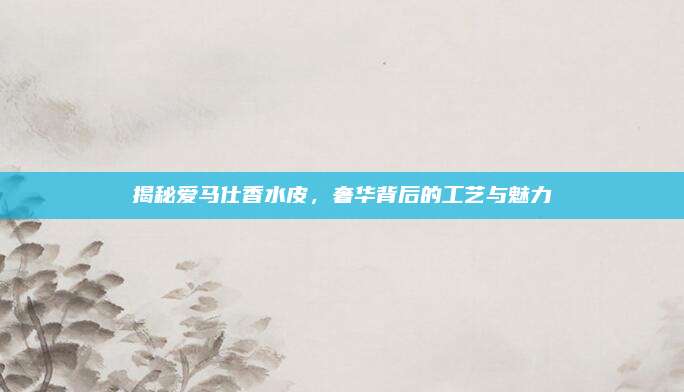 揭秘爱马仕香水皮，奢华背后的工艺与魅力