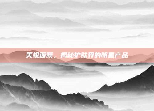 美极面膜，揭秘护肤界的明星产品