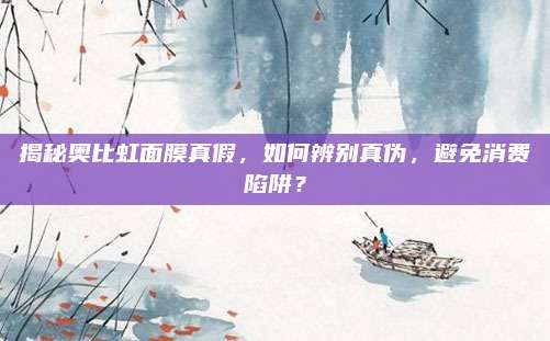 揭秘奥比虹面膜真假，如何辨别真伪，避免消费陷阱？
