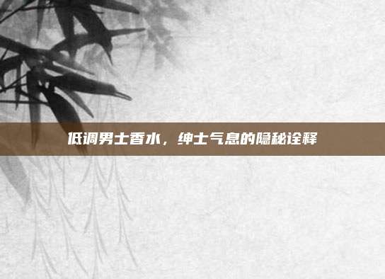 低调男士香水，绅士气息的隐秘诠释