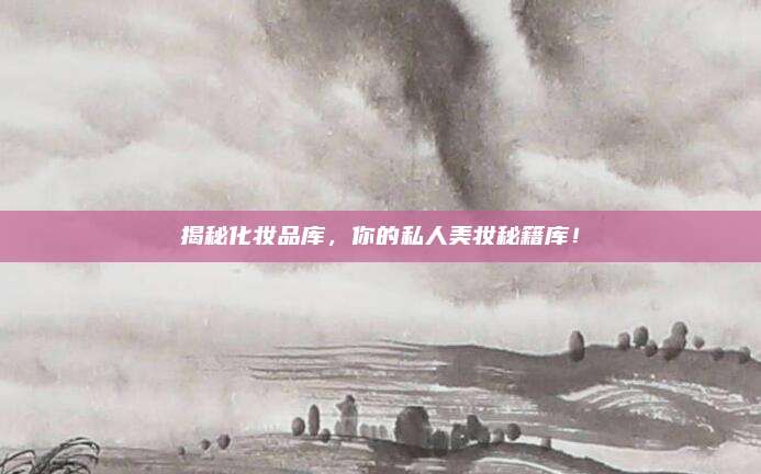 揭秘化妆品库，你的私人美妆秘籍库！