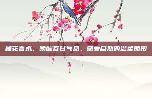 橙花香水，唤醒春日气息，感受自然的温柔拥抱