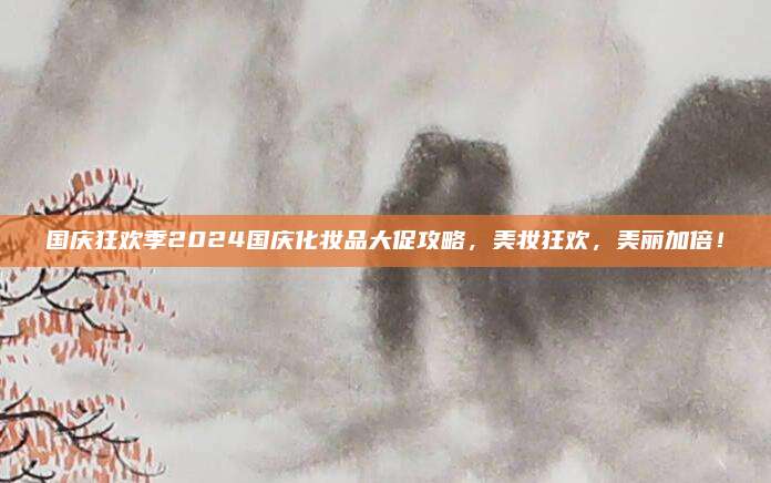 国庆狂欢季2024国庆化妆品大促攻略，美妆狂欢，美丽加倍！