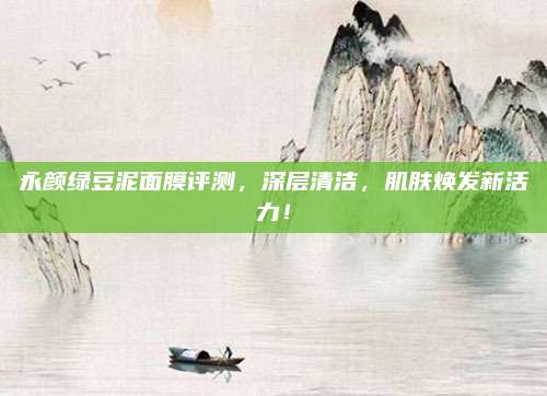 永颜绿豆泥面膜评测，深层清洁，肌肤焕发新活力！