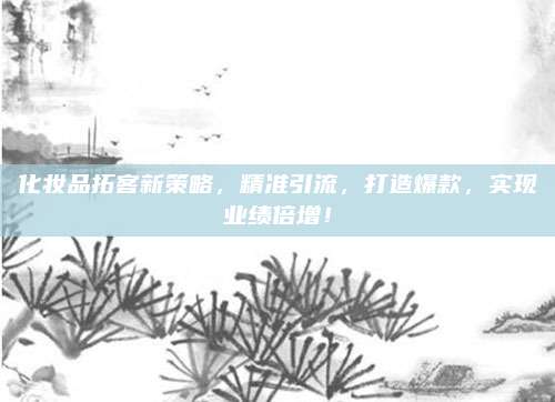 化妆品拓客新策略，精准引流，打造爆款，实现业绩倍增！
