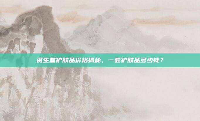 资生堂护肤品价格揭秘，一套护肤品多少钱？