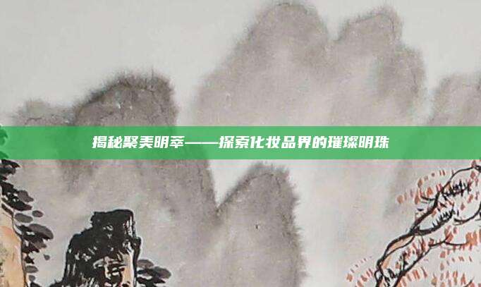 揭秘聚美明萃——探索化妆品界的璀璨明珠