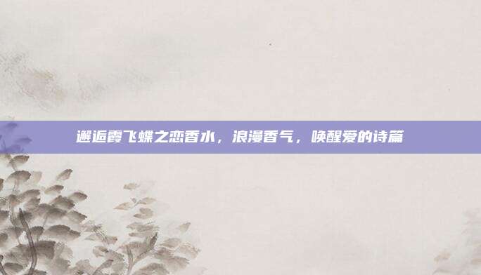 邂逅霞飞蝶之恋香水，浪漫香气，唤醒爱的诗篇