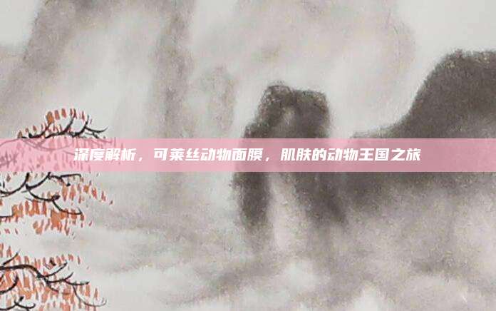 深度解析，可莱丝动物面膜，肌肤的动物王国之旅